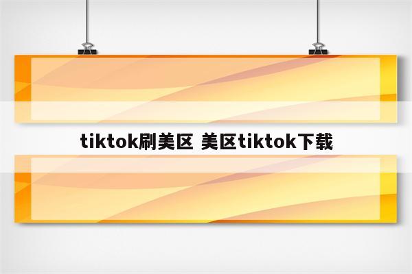 tiktok刷美区 美区tiktok下载