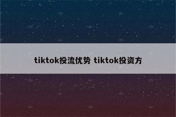 tiktok投流优势 tiktok投资方