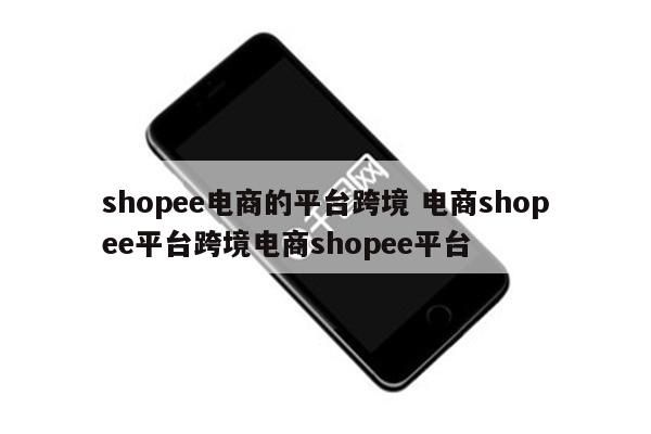 shopee电商的平台跨境 电商shopee平台跨境电商shopee平台