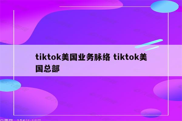 tiktok美国业务脉络 tiktok美国总部