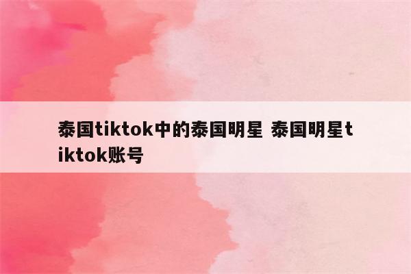 泰国tiktok中的泰国明星 泰国明星tiktok账号