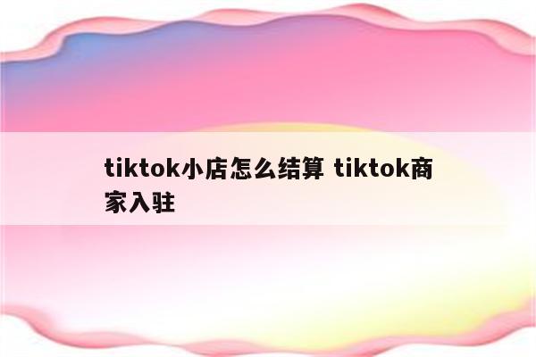 tiktok小店怎么结算 tiktok商家入驻
