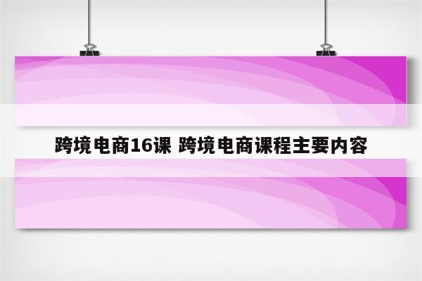 跨境电商16课 跨境电商课程主要内容