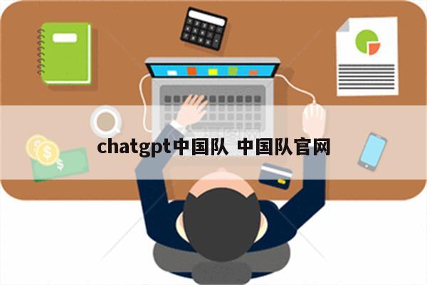 chatgpt中国队 中国队官网