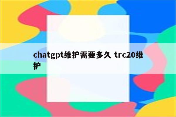 chatgpt维护需要多久 trc20维护