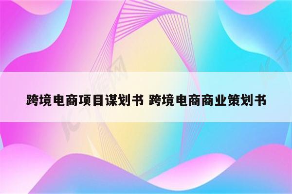跨境电商项目谋划书 跨境电商商业策划书