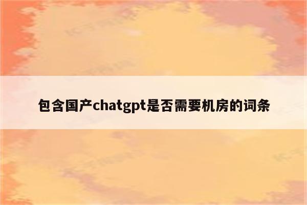 包含国产chatgpt是否需要机房的词条