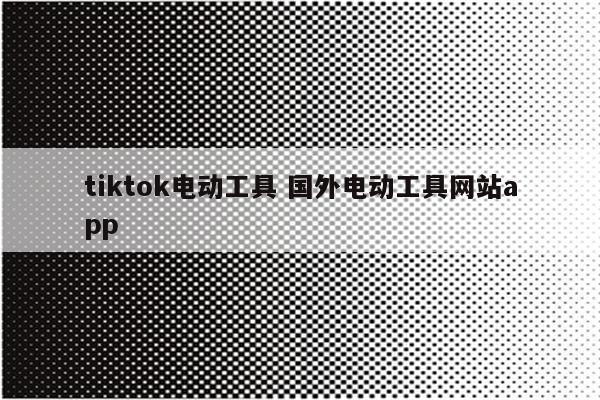 tiktok电动工具 国外电动工具网站app