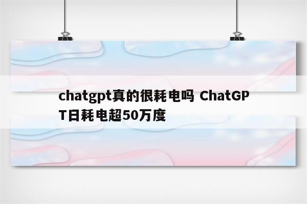 chatgpt真的很耗电吗 ChatGPT日耗电超50万度