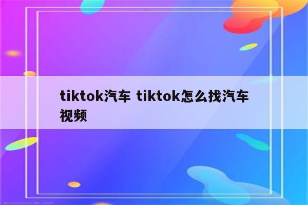 tiktok汽车 tiktok怎么找汽车视频