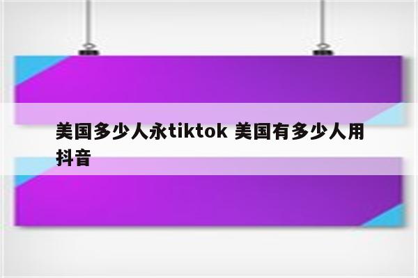 美国多少人永tiktok 美国有多少人用抖音