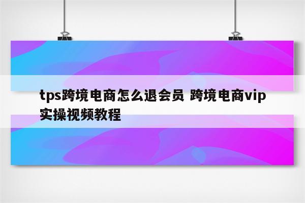 tps跨境电商怎么退会员 跨境电商vip实操视频教程