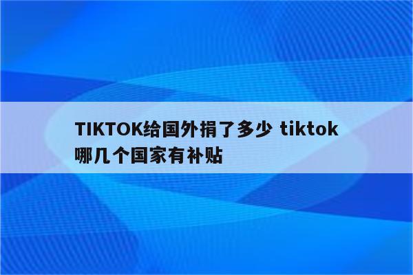 TIKTOK给国外捐了多少 tiktok哪几个国家有补贴