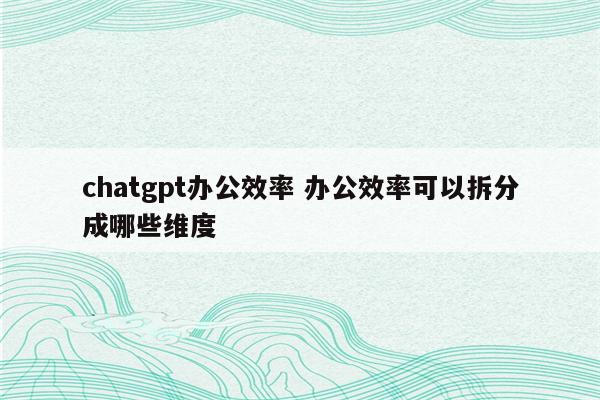 chatgpt办公效率 办公效率可以拆分成哪些维度