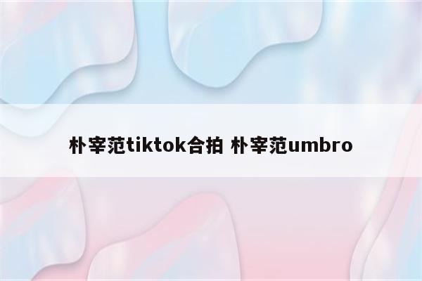 朴宰范tiktok合拍 朴宰范umbro