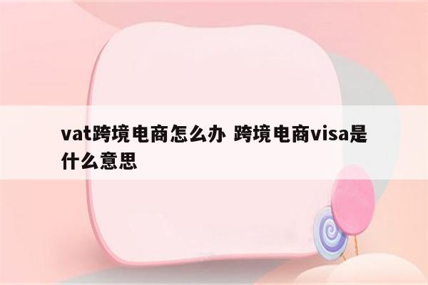 vat跨境电商怎么办 跨境电商visa是什么意思