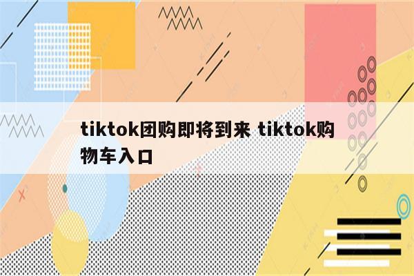 tiktok团购即将到来 tiktok购物车入口