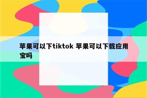 苹果可以下tiktok 苹果可以下载应用宝吗