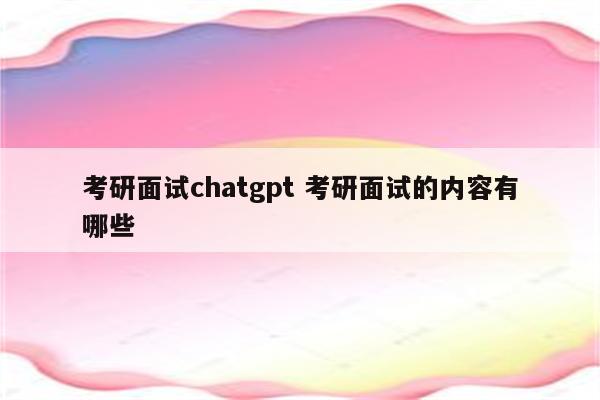 考研面试chatgpt 考研面试的内容有哪些