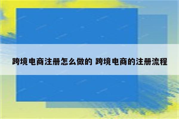 跨境电商注册怎么做的 跨境电商的注册流程
