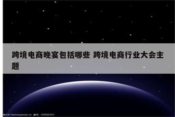 跨境电商晚宴包括哪些 跨境电商行业大会主题