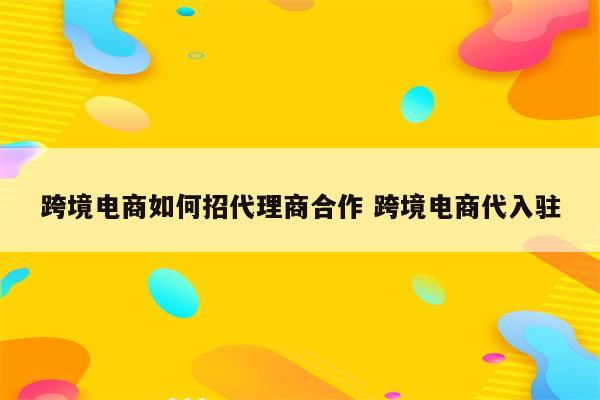 跨境电商如何招代理商合作 跨境电商代入驻