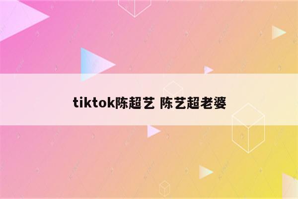 tiktok陈超艺 陈艺超老婆