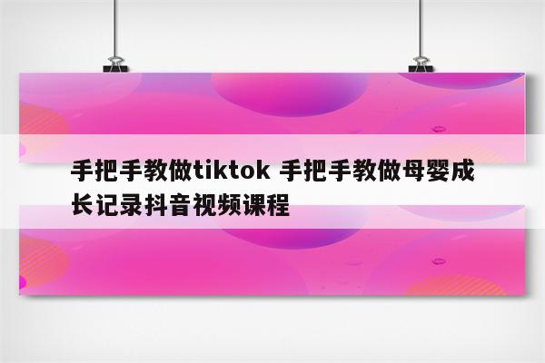手把手教做tiktok 手把手教做母婴成长记录抖音视频课程