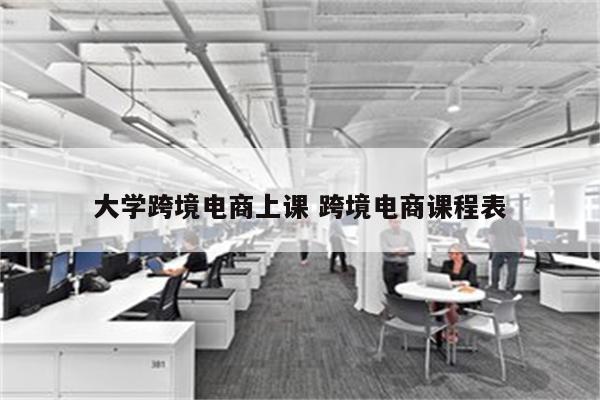 大学跨境电商上课 跨境电商课程表