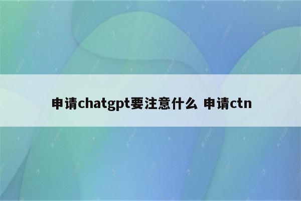 申请chatgpt要注意什么 申请ctn