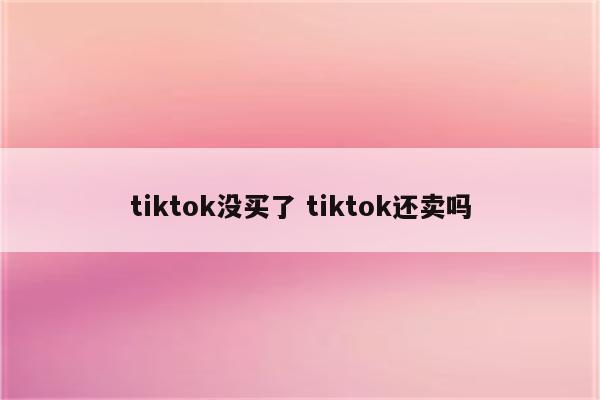 tiktok没买了 tiktok还卖吗