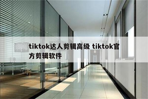 tiktok达人剪辑高级 tiktok官方剪辑软件