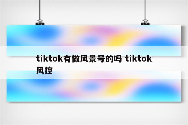 tiktok有做风景号的吗 tiktok风控
