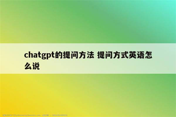 chatgpt的提问方法 提问方式英语怎么说