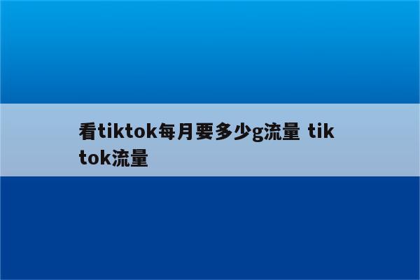 看tiktok每月要多少g流量 tik tok流量