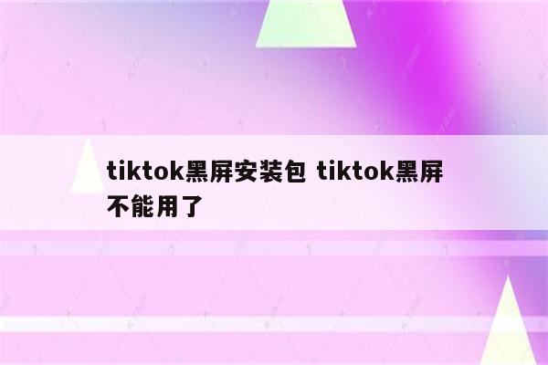 tiktok黑屏安装包 tiktok黑屏不能用了