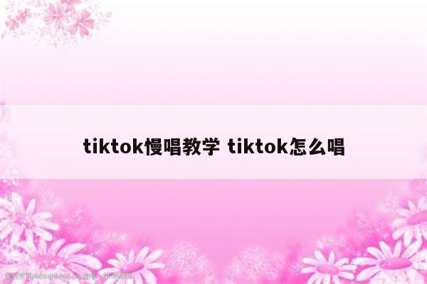 tiktok慢唱教学 tiktok怎么唱