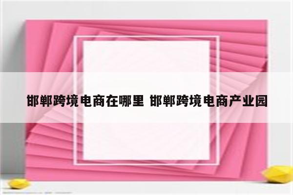 邯郸跨境电商在哪里 邯郸跨境电商产业园
