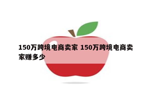 150万跨境电商卖家 150万跨境电商卖家赚多少
