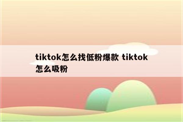 tiktok怎么找低粉爆款 tiktok怎么吸粉