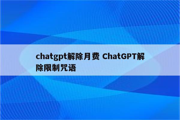 chatgpt解除月费 ChatGPT解除限制咒语