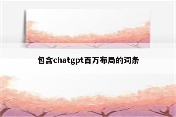 包含chatgpt百万布局的词条