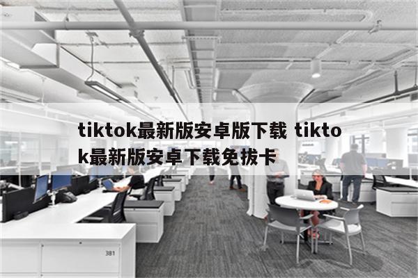 tiktok最新版安卓版下载 tiktok最新版安卓下载免拔卡