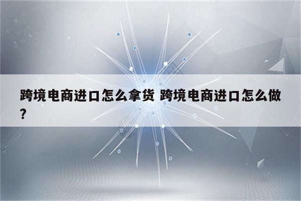 跨境电商进口怎么拿货 跨境电商进口怎么做?