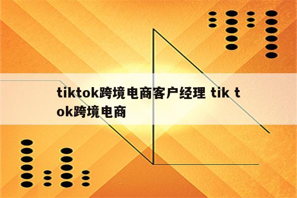 tiktok跨境电商客户经理 tik tok跨境电商