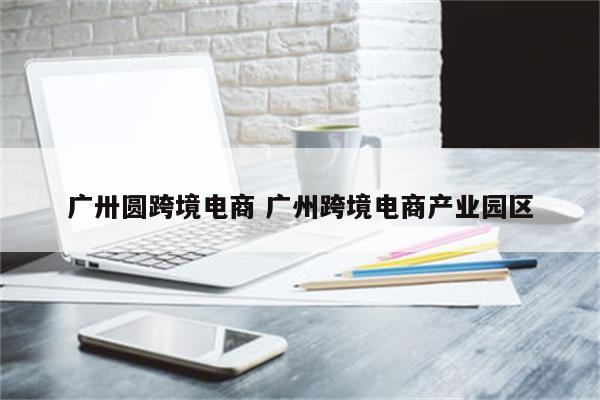 广卅圆跨境电商 广州跨境电商产业园区