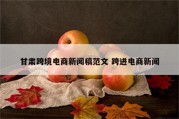 甘肃跨境电商新闻稿范文 跨进电商新闻