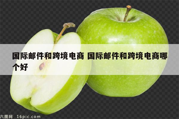国际邮件和跨境电商 国际邮件和跨境电商哪个好