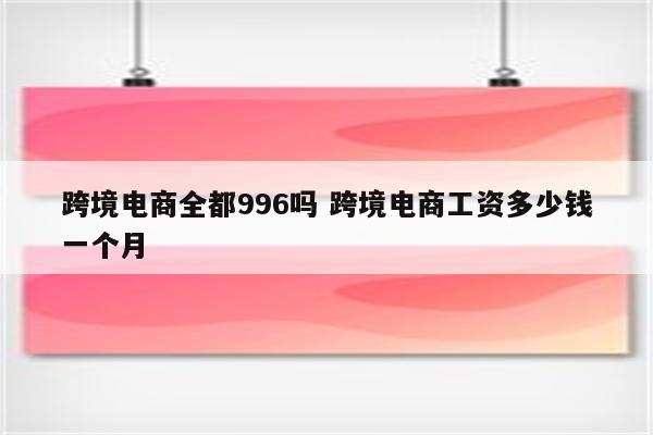 跨境电商全都996吗 跨境电商工资多少钱一个月
