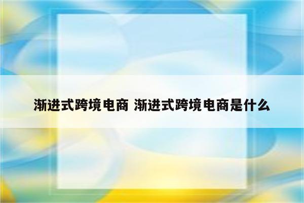 渐进式跨境电商 渐进式跨境电商是什么